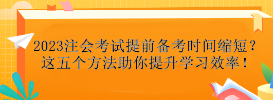 2023注会考试提前备考时间缩短？这五个方法助你提升学习效率！