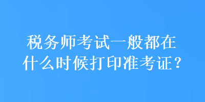 税务师考试一般都在什么时候打印准考证？