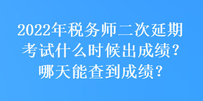 2022年税务师二次延期考试什么时候出成绩？哪天能查到成绩？