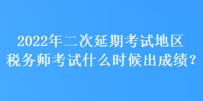 2022年二次延期考试地区税务师考试什么时候出成绩？