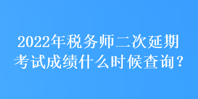 2022年税务师二次延期考试成绩什么时候查询？