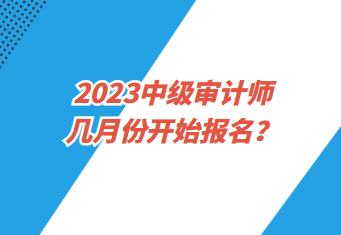 2023中级审计师几月份开始报名？