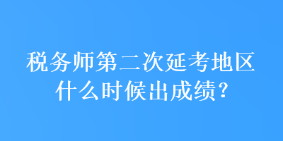 税务师第二次延考地区什么时候出成绩？