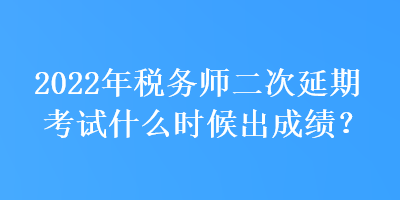 2022年税务师二次延期考试什么时候出成绩？