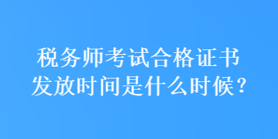 税务师考试合格证书发放时间是什么时候？