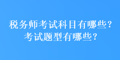 税务师考试科目有哪些？考试题型有哪些？