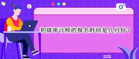 初级审计师的报名时间是几月份？