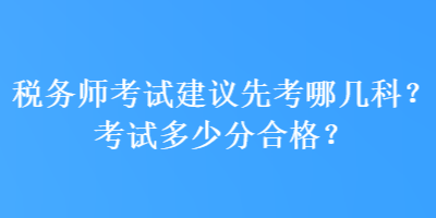 税务师考试建议先考哪几科？考试多少分合格？