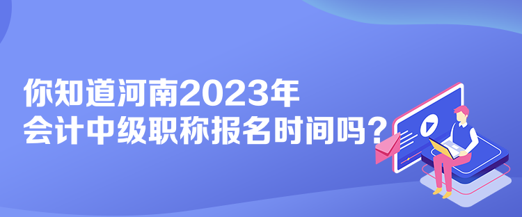 你知道河南2023年会计中级职称报名时间吗？