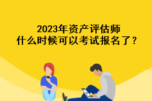 2023年资产评估师什么时候可以考试报名了？