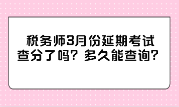 税务师3月份延期考试查分了吗？多久能查询？