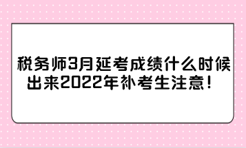 税务师3月延考成绩什么时候出来2022年补考生注意！