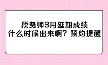 税务师3月延期成绩什么时候出来啊？