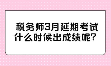 税务师3月延期考试什么时候出成绩呢？