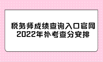 税务师成绩查询入口官网2022年补考查分安排