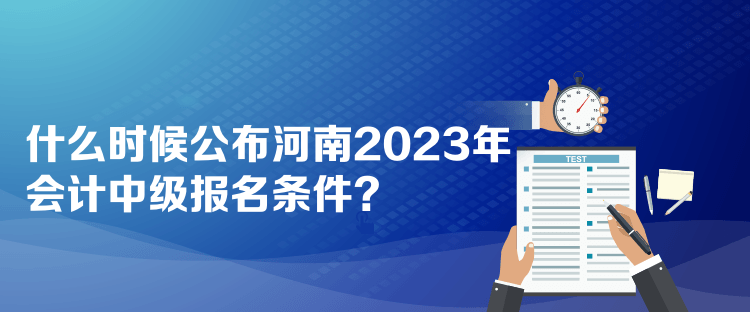 什么时候公布河南2023年会计中级报名条件？