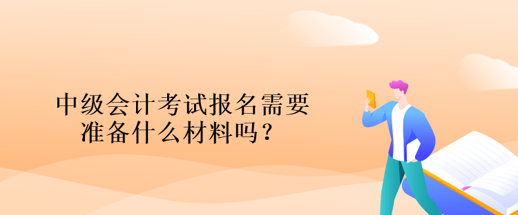 中级会计考试报名需要准备什么材料吗？