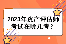 2023年资产评估师考试在哪儿考？