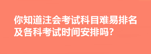 你知道注会考试科目难易排名及各科考试时间安排吗？