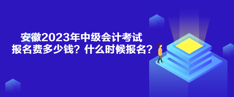 安徽2023年中级会计考试报名费多少钱？什么时候报名？