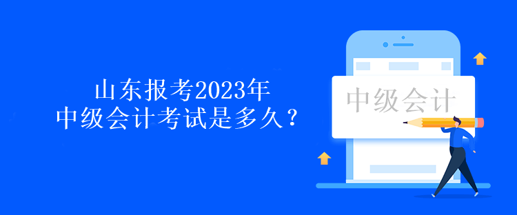 山东报考2023年中级会计考试是多久？