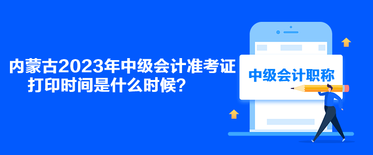 内蒙古2023年中级会计准考证打印时间是什么时候？