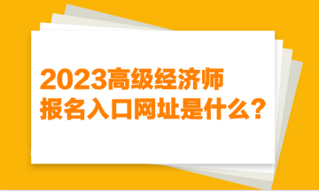 2023高级经济师报名入口网址是什么？