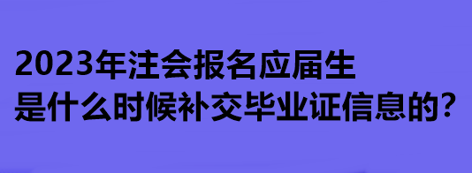 2023年注会报名应届生是什么时候补交毕业证信息的？