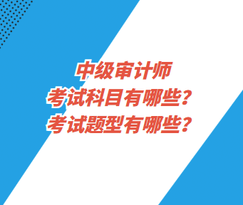 中级审计师考试科目有哪些？考试题型有哪些？