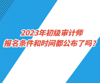 2023年初级审计师报名条件和时间都公布了吗？