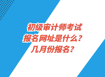 初级审计师考试报名网址是什么？几月份报名？