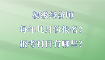 初级经济师每年几月份报名？报考科目有哪些？