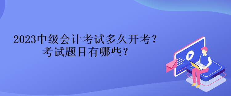 2023中级会计考试多久开考？考试题目有哪些？