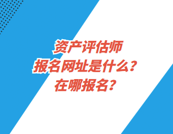 资产评估师报名网址是什么？在哪报名？