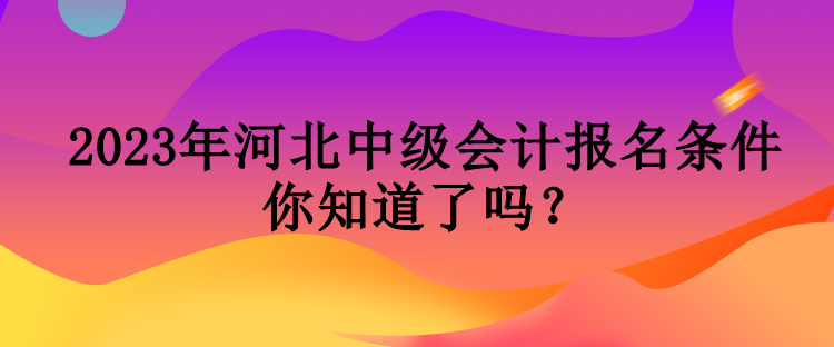 2023年河北中级会计报名条件你知道了吗？