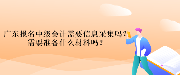 广东报名中级会计考试需要信息采集吗？需要准备什么材料吗？