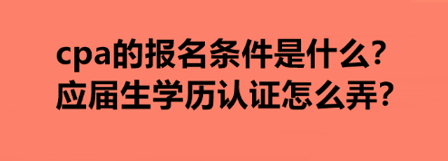 cpa的报名条件是什么？应届生学历认证怎么弄？