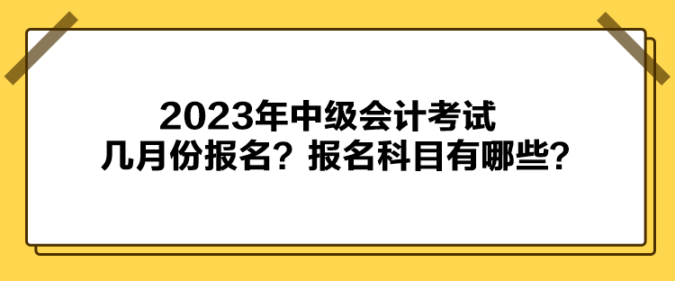 2023年中级会计考试几月份报名？报名科目有哪些？