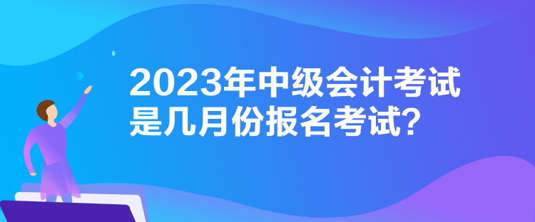 2023年中级会计考试是几月份报名考试？