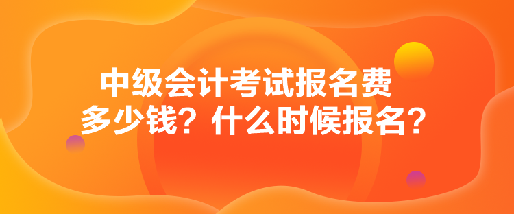 中级会计考试报名费多少钱？什么时候报名？