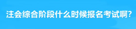 注会综合阶段什么时候报名考试啊？