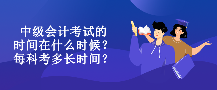 中级会计考试的时间在什么时候？每科考多长时间？