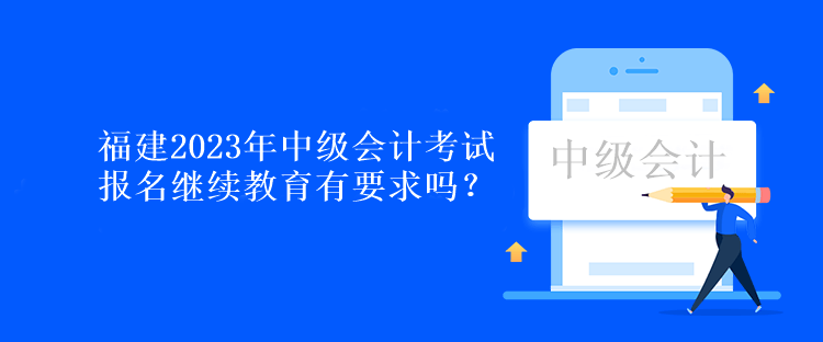 福建2023年中级会计考试报名继续教育有要求吗？