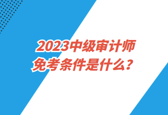 2023中级审计师免考条件是什么？