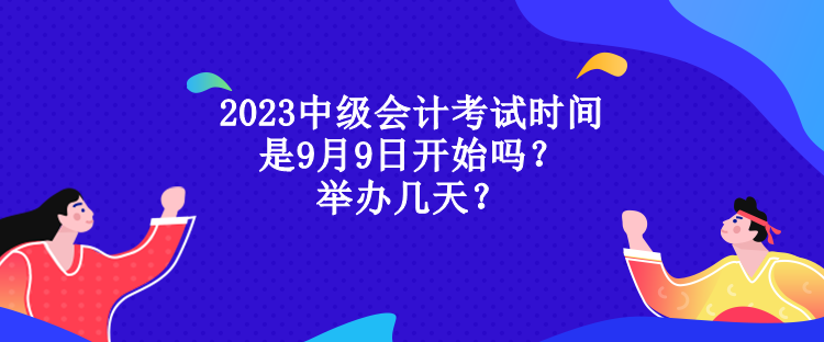 2023中级会计考试时间是9月9日开始吗？举办几天？