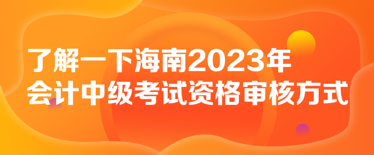 了解一下海南2023年会计中级考试资格审核方式