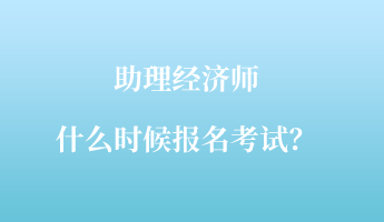 助理经济师什么时候报名考试？