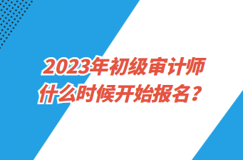 2023年初级审计师什么时候开始报名？