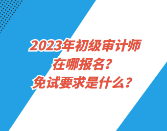 2023年初级审计师在哪报名？免试要求是什么？