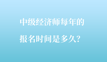 中级经济师每年的报名时间是多久？